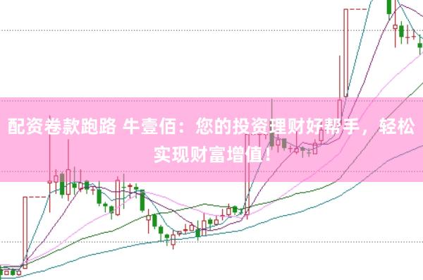 配资卷款跑路 牛壹佰：您的投资理财好帮手，轻松实现财富增值！