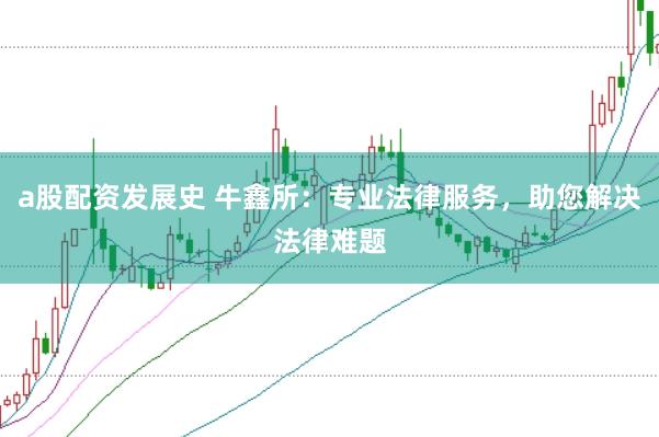 a股配资发展史 牛鑫所：专业法律服务，助您解决法律难题