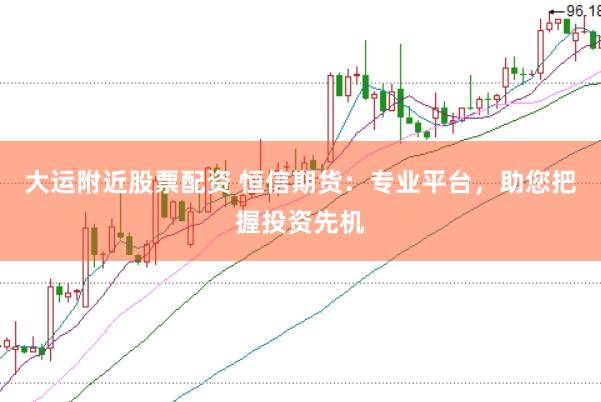 大运附近股票配资 恒信期货：专业平台，助您把握投资先机