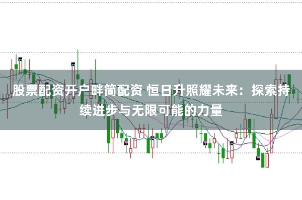 股票配资开户畔简配资 恒日升照耀未来：探索持续进步与无限可能的力量