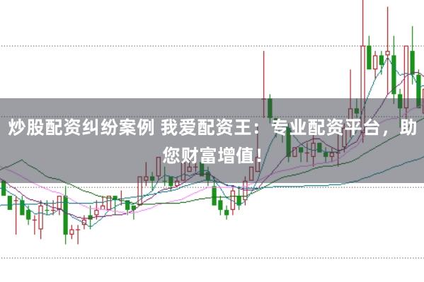 炒股配资纠纷案例 我爱配资王：专业配资平台，助您财富增值！