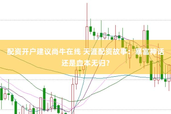 配资开户建议尚牛在线 天涯配资故事：暴富神话还是血本无归？