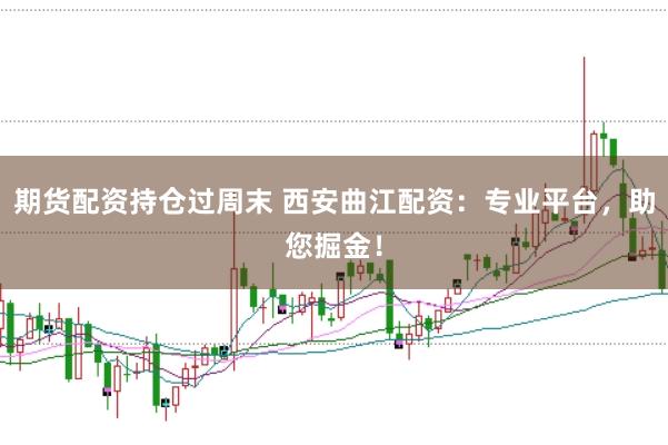 期货配资持仓过周末 西安曲江配资：专业平台，助您掘金！