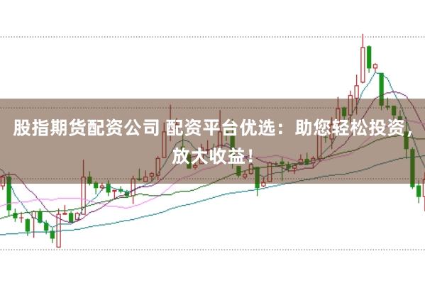 股指期货配资公司 配资平台优选：助您轻松投资，放大收益！