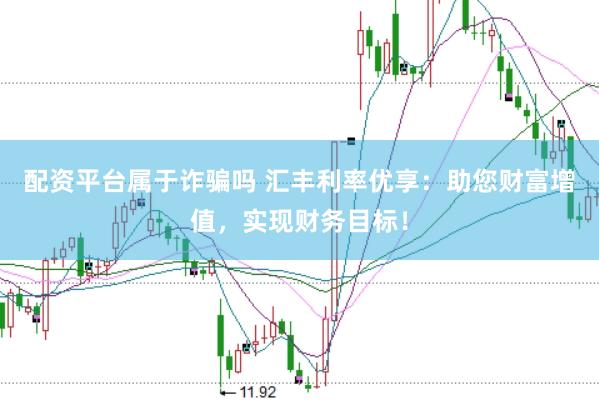 配资平台属于诈骗吗 汇丰利率优享：助您财富增值，实现财务目标！