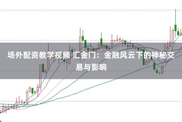 场外配资教学视频 汇金门：金融风云下的神秘交易与影响