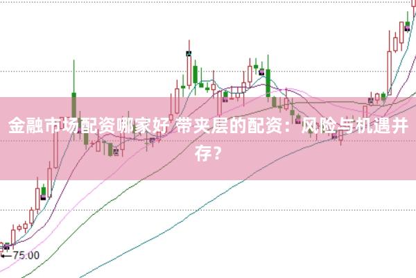 金融市场配资哪家好 带夹层的配资：风险与机遇并存？