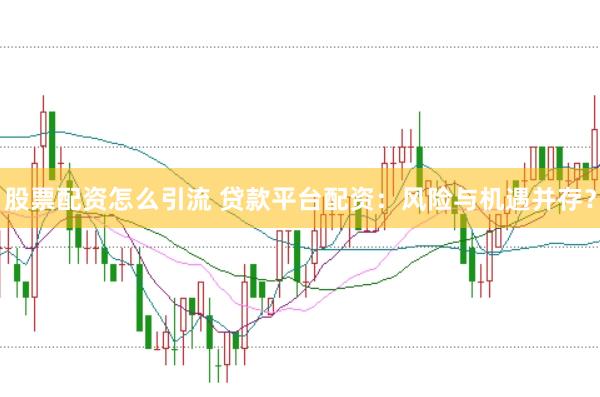 股票配资怎么引流 贷款平台配资：风险与机遇并存？