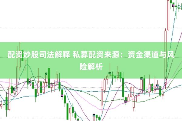 配资炒股司法解释 私募配资来源：资金渠道与风险解析