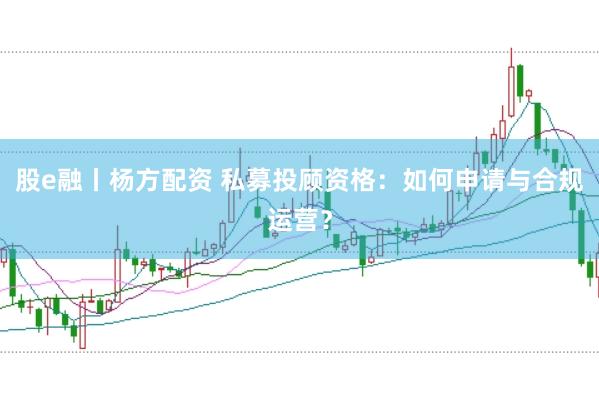 股e融丨杨方配资 私募投顾资格：如何申请与合规运营？