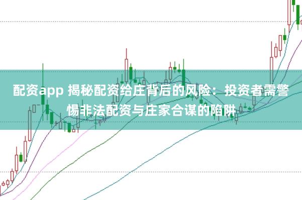 配资app 揭秘配资给庄背后的风险：投资者需警惕非法配资与庄家合谋的陷阱