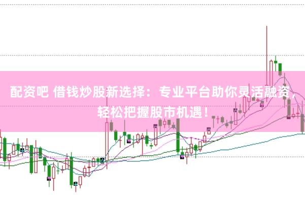配资吧 借钱炒股新选择：专业平台助你灵活融资，轻松把握股市机遇！