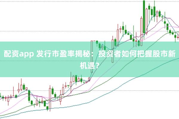 配资app 发行市盈率揭秘：投资者如何把握股市新机遇？