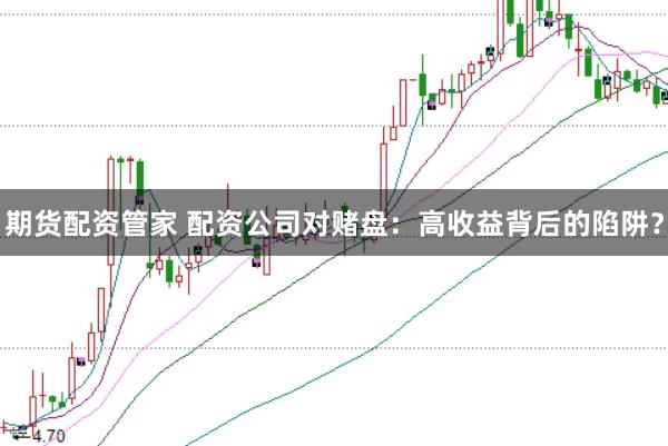 期货配资管家 配资公司对赌盘：高收益背后的陷阱？