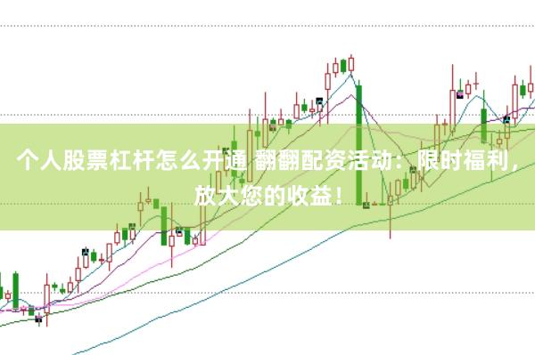 个人股票杠杆怎么开通 翻翻配资活动：限时福利，放大您的收益！