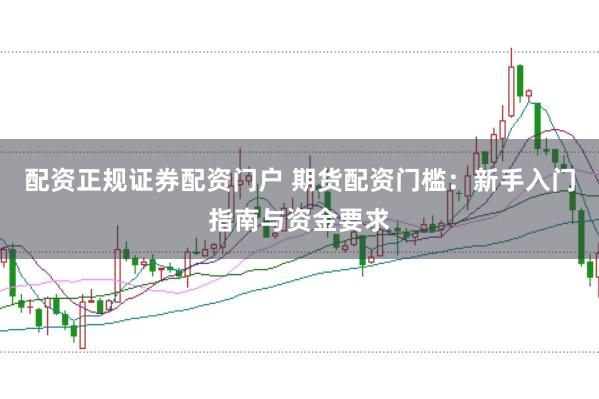配资正规证券配资门户 期货配资门槛：新手入门指南与资金要求
