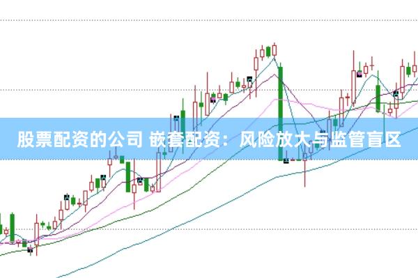 股票配资的公司 嵌套配资：风险放大与监管盲区