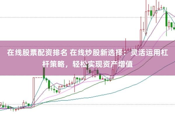 在线股票配资排名 在线炒股新选择：灵活运用杠杆策略，轻松实现资产增值