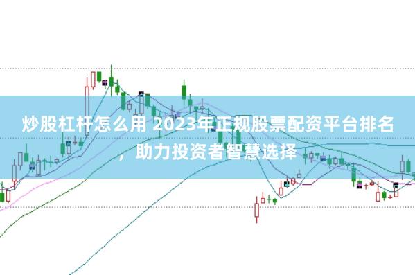 炒股杠杆怎么用 2023年正规股票配资平台排名，助力投资者智慧选择