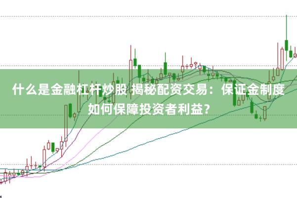 什么是金融杠杆炒股 揭秘配资交易：保证金制度如何保障投资者利益？