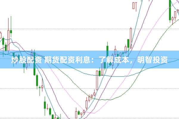 炒股配资 期货配资利息：了解成本，明智投资
