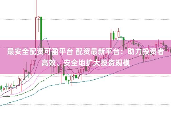 最安全配资可盈平台 配资最新平台：助力投资者高效、安全地扩大投资规模