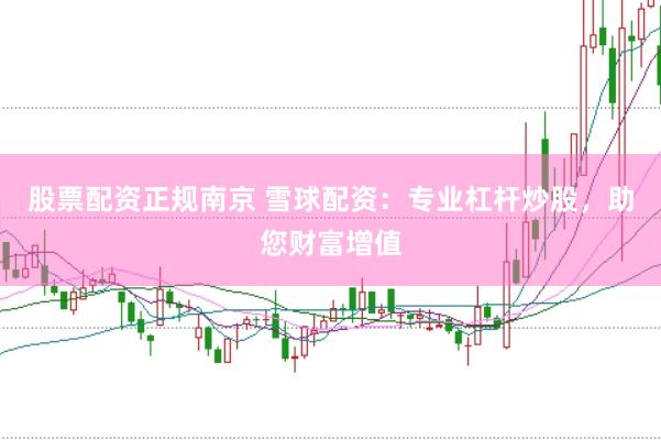 股票配资正规南京 雪球配资：专业杠杆炒股，助您财富增值