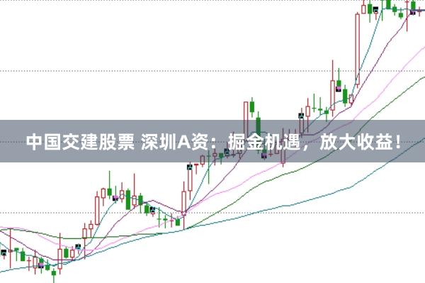 中国交建股票 深圳A资：掘金机遇，放大收益！
