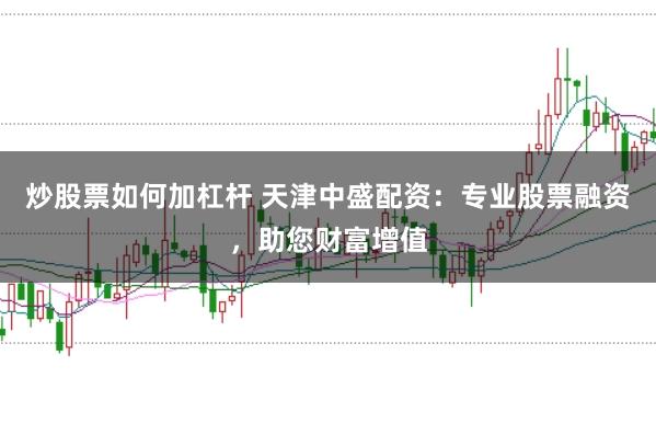 炒股票如何加杠杆 天津中盛配资：专业股票融资，助您财富增值