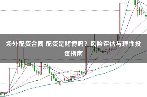 场外配资合同 配资是赌博吗？风险评估与理性投资指南