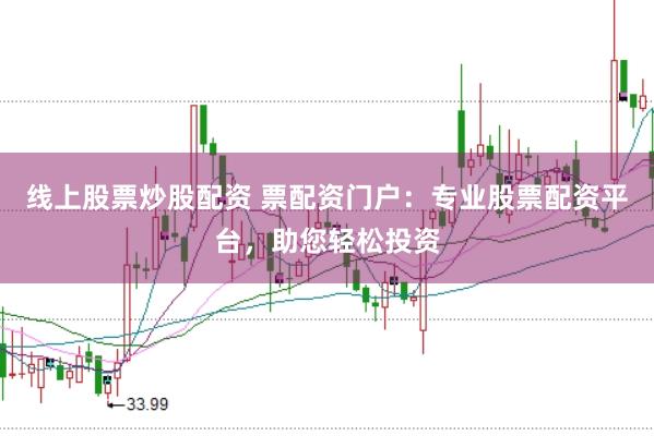 线上股票炒股配资 票配资门户：专业股票配资平台，助您轻松投资