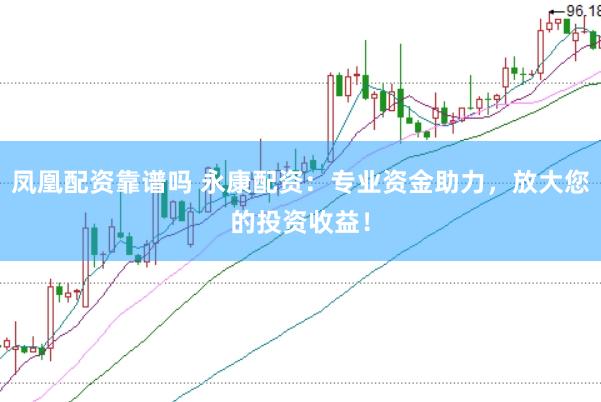 凤凰配资靠谱吗 永康配资：专业资金助力，放大您的投资收益！