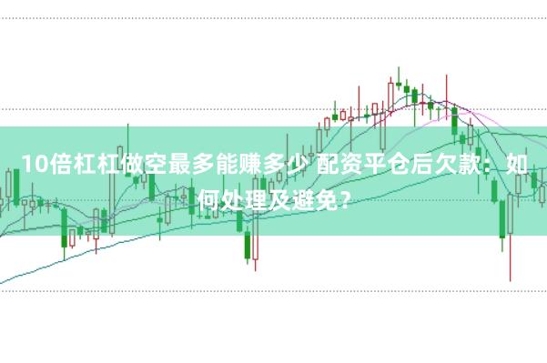 10倍杠杠做空最多能赚多少 配资平仓后欠款：如何处理及避免？