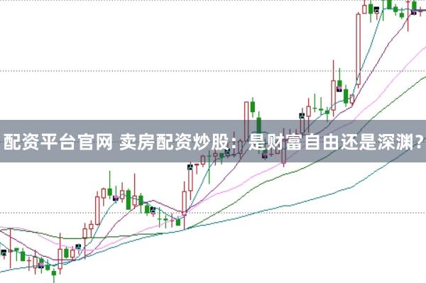 配资平台官网 卖房配资炒股：是财富自由还是深渊？