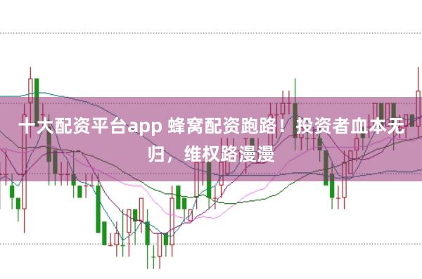 十大配资平台app 蜂窝配资跑路！投资者血本无归，维权路漫漫