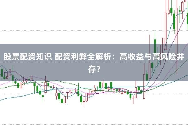 股票配资知识 配资利弊全解析：高收益与高风险并存？