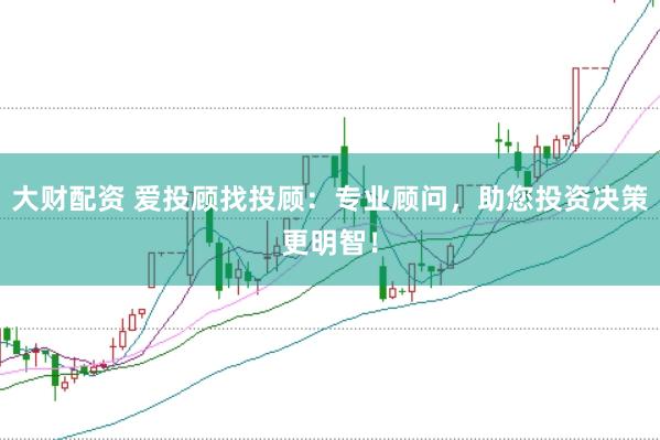 大财配资 爱投顾找投顾：专业顾问，助您投资决策更明智！