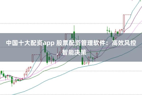 中国十大配资app 股票配资管理软件：高效风控，智能决策