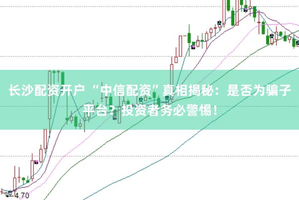 长沙配资开户 “中信配资”真相揭秘：是否为骗子平台？投资者务必警惕！