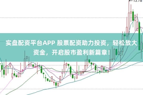 实盘配资平台APP 股票配资助力投资，轻松放大资金，开启股市盈利新篇章！