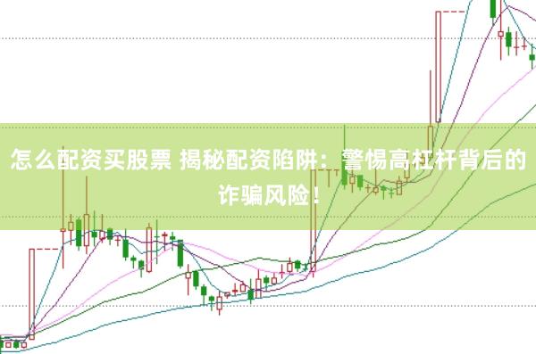 怎么配资买股票 揭秘配资陷阱：警惕高杠杆背后的诈骗风险！