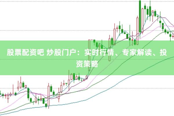股票配资吧 炒股门户：实时行情、专家解读、投资策略