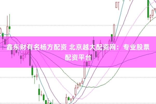 鑫东财有名杨方配资 北京越大配资网：专业股票配资平台
