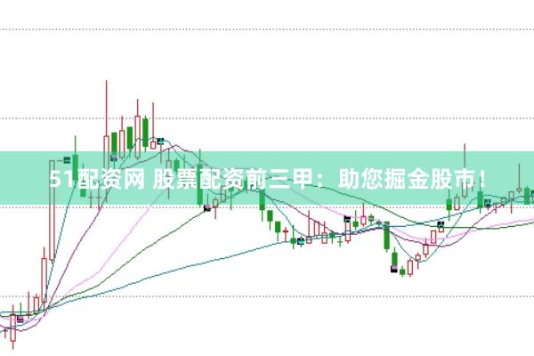 51配资网 股票配资前三甲：助您掘金股市！