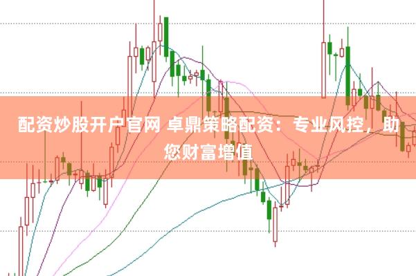 配资炒股开户官网 卓鼎策略配资：专业风控，助您财富增值