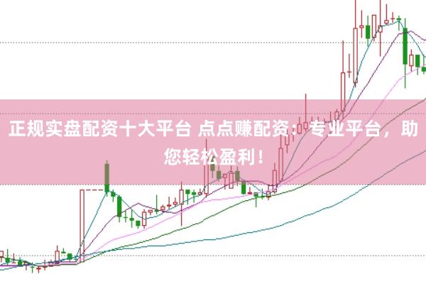 正规实盘配资十大平台 点点赚配资：专业平台，助您轻松盈利！