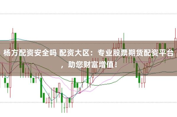 杨方配资安全吗 配资大区：专业股票期货配资平台，助您财富增值！