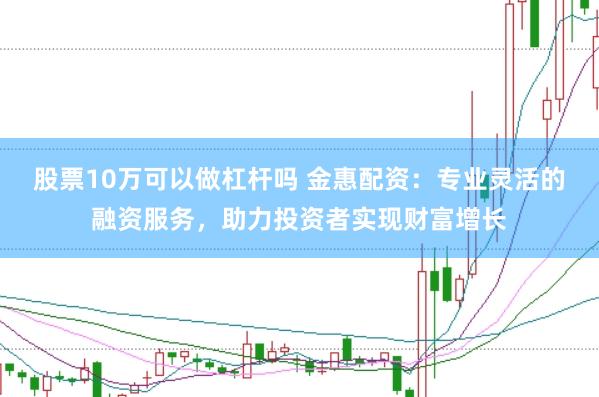 股票10万可以做杠杆吗 金惠配资：专业灵活的融资服务，助力投资者实现财富增长