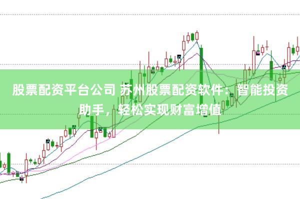 股票配资平台公司 苏州股票配资软件：智能投资助手，轻松实现财富增值