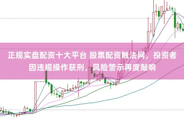 正规实盘配资十大平台 股票配资触法网，投资者因违规操作获刑，风险警示再度敲响